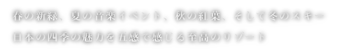 春の新緑、夏の音楽イベント、秋の紅葉、そして冬のスキー　日本の四季の魅力を五感で感じる至高のリゾート